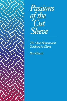 Passions of the Cut Sleeve: The Male Homosexual Tradition in China by Hinsch, Bret