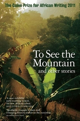 The Caine Prize for African Writing: To See the Mountain and Other Stories by The Caine Prize for African Writing