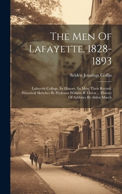 The Men Of Lafayette, 1828-1893: Lafayette College, Its History, Its Men, Their Record. Historical Sketches By Professor William B. Owen ... History O by Coffin, Selden Jennings