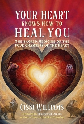 Your Heart Knows How to Heal You: The Sacred Medicine of the Four Chambers of the Heart by Williams, Cissi