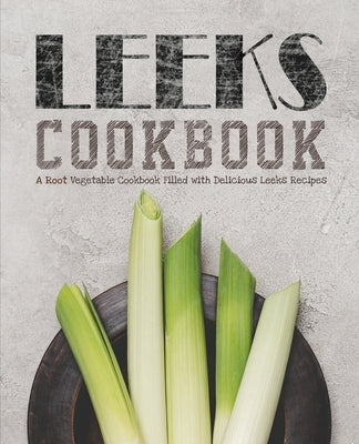 Leeks Cookbook: A Root Vegetable Cookbook Filled with Delicious Leeks Recipes by Press, Booksumo