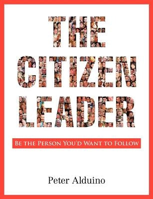 The Citizen Leader: Be the Person You'd Want to Follow by Alduino, Peter