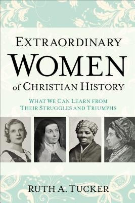 Extraordinary Women of Christian History: What We Can Learn from Their Struggles and Triumphs by Tucker, Ruth A.