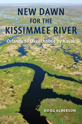 New Dawn for the Kissimmee River: Orlando to Okeechobee by Kayak by Alderson, Doug
