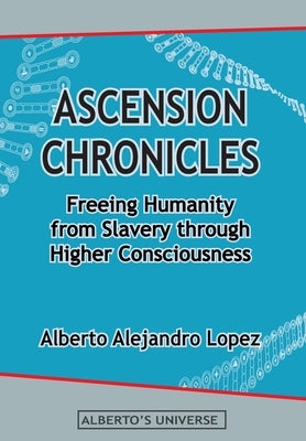 Ascension Chronicles: Freeing Humanity from Slavery through Higher Consciousness by Lopez, Alberto Alejandro