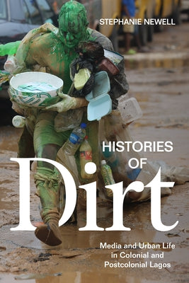 Histories of Dirt: Media and Urban Life in Colonial and Postcolonial Lagos by Newell, Stephanie