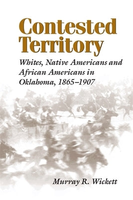 Contested Territory: Whites, Native Americans, and African Americans in Oklahoma, 1865-1907 by Wickett, Murray R.