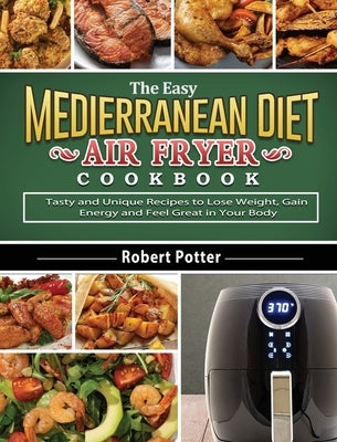 The Easy Mediterranean Diet Air Fryer Cookbook: Tasty and Unique Recipes to Lose Weight, Gain Energy and Feel Great in Your Body by Potter, Robert