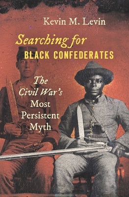 Searching for Black Confederates: The Civil War's Most Persistent Myth by Levin, Kevin M.