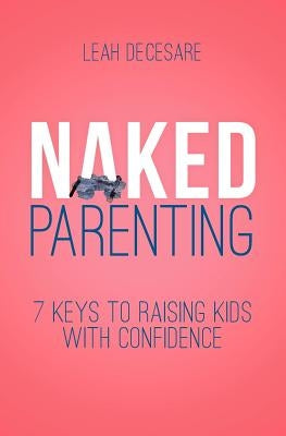 Naked Parenting: 7 Keys to Raising Kids With Confidence by Decesare, Leah