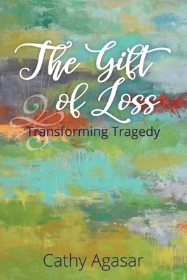 The Gift of Loss: Transforming Tragedy by Cathy, Agasar