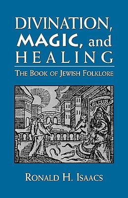 Divination, Magic, and Healing: The Book of Jewish Folklore by Isaacs, Ronald H.