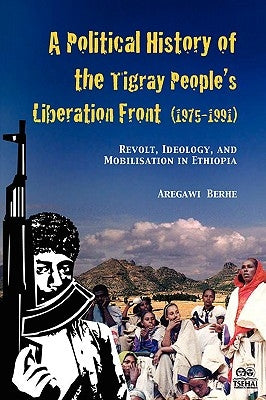 A Political History of the Tigray People's Liberation Front (1975-1991): Revolt, Ideology, and Mobilisation in Ethiopia by Berhe, Aregawi