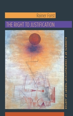 The Right to Justification: Elements of a Constructivist Theory of Justice by Forst, Rainer