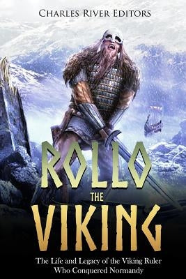 Rollo the Viking: The Life and Legacy of the Viking Ruler Who Conquered Normandy by Charles River