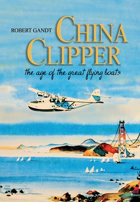 China Clipper: The Age of the Great Flying Boats by Gandt, Robert