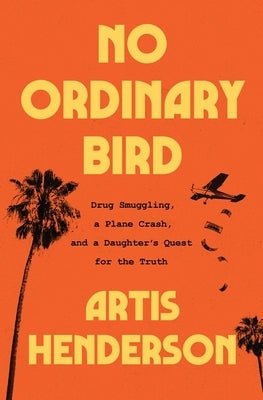 No Ordinary Bird: Drug Smuggling, a Plane Crash, and a Daughter's Quest for the Truth by Henderson, Artis
