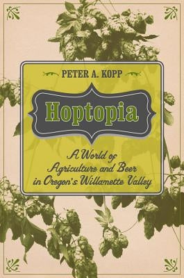 Hoptopia: A World of Agriculture and Beer in Oregon's Willamette Valley Volume 61 by Kopp, Peter A.