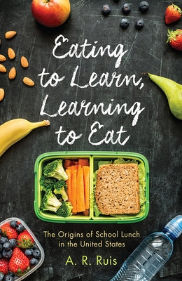 Eating to Learn, Learning to Eat: The Origins of School Lunch in the United States by Ruis, Andrew R.