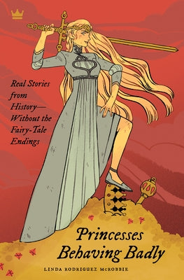 Princesses Behaving Badly: Real Stories from History Without the Fairy-Tale Endings by McRobbie, Linda Rodriguez