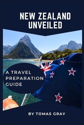 New Zealand Unveiled: A Travel Preparation Guide by Gray, Tomas