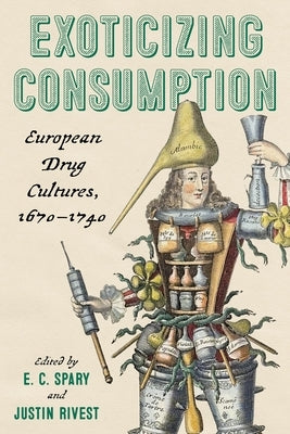 Exoticizing Consumption: European Drug Cultures, 1670-1740 by Spary, E. C.