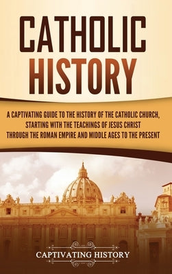 Catholic History: A Captivating Guide to the History of the Catholic Church, Starting with the Teachings of Jesus Christ Through the Rom by History, Captivating