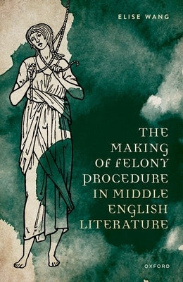 The Making of Felony Procedure in Middle English Literature by Wang, Elise