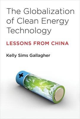 The Globalization of Clean Energy Technology: Lessons from China by Gallagher, Kelly Sims