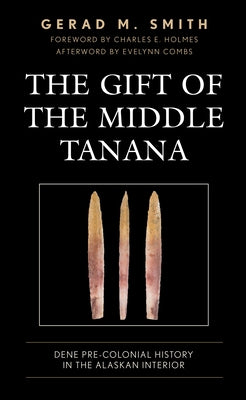 The Gift of the Middle Tanana: Dene Pre-Colonial History in the Alaskan Interior by Smith, Gerad M.