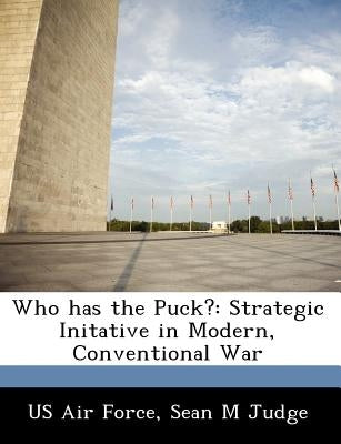 Who Has the Puck?: Strategic Initative in Modern, Conventional War by Judge, Sean M.