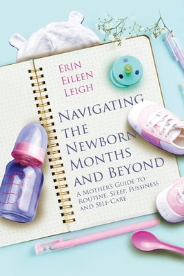 Navigating the Newborn Months and Beyond: A Mother's Guide to Routine, Sleep, Fussiness and Self-Care: A Mother's Guide to Routine, Sleep, Fussiness a by Leigh, Erin Eileen