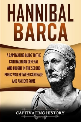 Hannibal Barca: A Captivating Guide to the Carthaginian General Who Fought in the Second Punic War Between Carthage and Ancient Rome by History, Captivating
