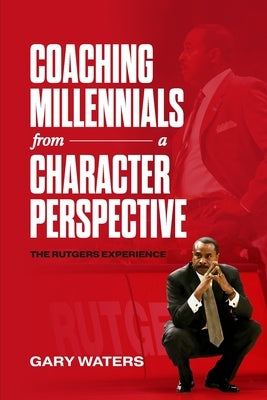 Coaching Millennials From A Character Perspective: The Rutgers Experience by Waters, Gary