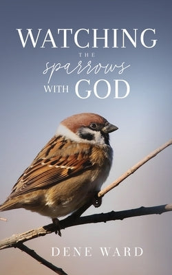 Watching the Sparrows with God by Ward, Dene