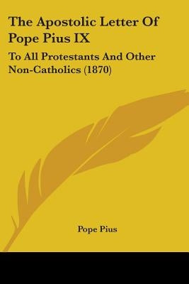 The Apostolic Letter Of Pope Pius IX: To All Protestants And Other Non-Catholics (1870) by Pius, Pope