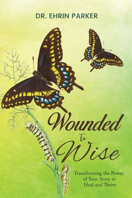 Wounded to Wise: Transforming the Power of Your Story to Heal and Thrive by Parker, Ehrin
