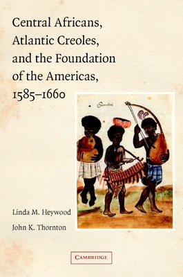 Central Africans, Atlantic Creoles, and the Foundation of the Americas, 1585-1660 by Heywood, Linda M.