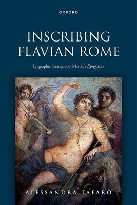 Inscribing Flavian Rome: Epigraphic Strategies in Martial's Epigrams by Tafaro, Alessandra