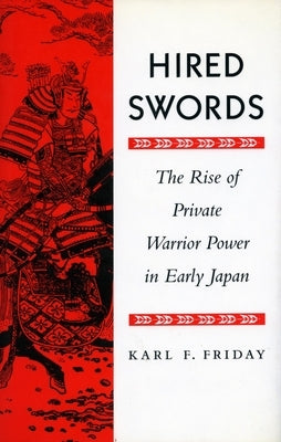 Hired Swords: The Rise of Private Warrior Power in Early Japan by Friday, Karl F.