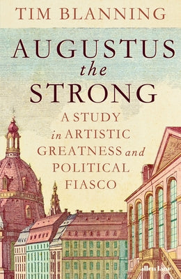 Augustus the Strong: A Study in Artistic Greatness and Political Fiasco by Blanning, Tim