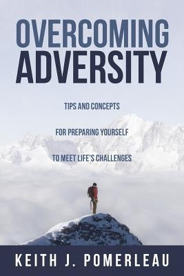 Overcoming Adversity: Tips and Concepts for Preparing Yourself to Meet Life's Challenges by Pomerleau, Keith J.