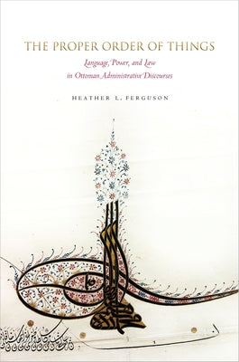 The Proper Order of Things: Language, Power, and Law in Ottoman Administrative Discourses by Ferguson, Heather L.