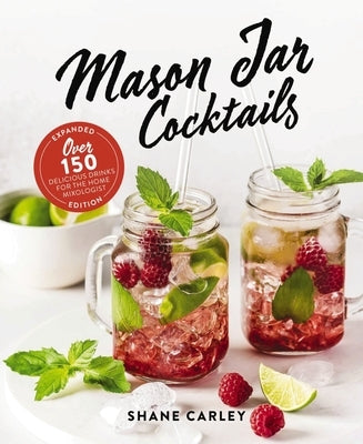 Mason Jar Cocktails, Expanded Edition: Over 150 Delicious Drinks for the Home Mixologist by Carley, Shane