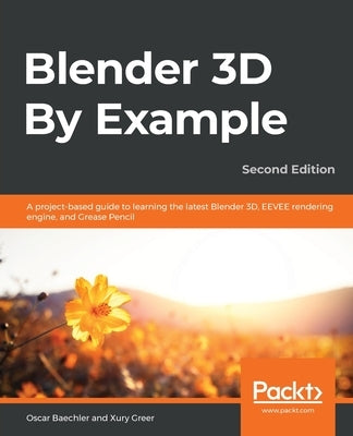 Blender 3D By Example - Second Edition: A project-based guide to learning the latest Blender 3D, EEVEE rendering engine, and Grease Pencil by Baechler, Oscar