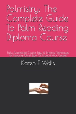 Palmistry: The Complete Guide To Palm Reading Diploma Course: Fully Accredited Course. Easy & Effective Techniques For Reading Pa by Wells, Karen E.