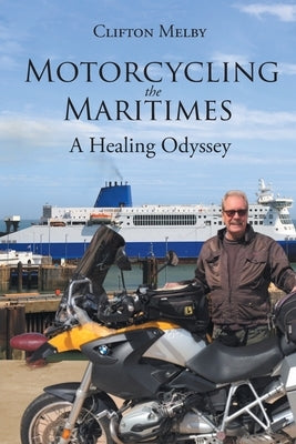 Motorcycling the Maritimes: A Healing Odyssey by Melby, Clifton