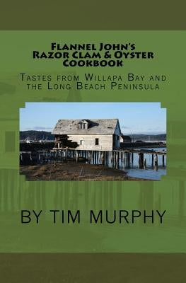 Flannel John's Razor Clam and Oyster Cookbook: Tastes from Willapa Bay and The Long Beach Peninsula by Murphy, Tim