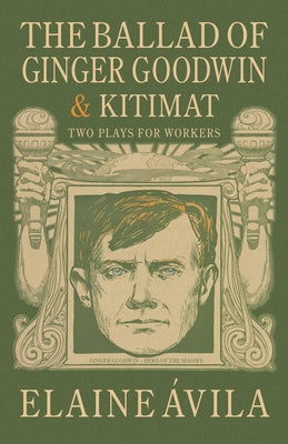 The Ballad of Ginger Goodwin & Kitimat: Two Plays for Workers by ?vila, Elaine