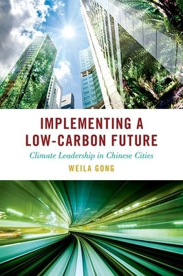 Implementing a Low-Carbon Future: Climate Leadership in Chinese Cities by Gong, Weila